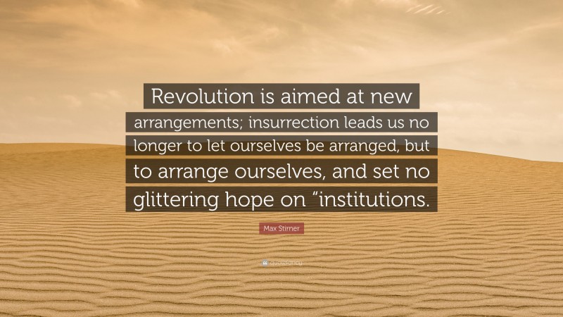 Max Stirner Quote: “Revolution is aimed at new arrangements; insurrection leads us no longer to let ourselves be arranged, but to arrange ourselves, and set no glittering hope on “institutions.”