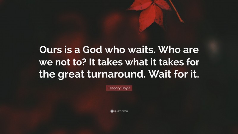 Gregory Boyle Quote: “Ours is a God who waits. Who are we not to? It takes what it takes for the great turnaround. Wait for it.”