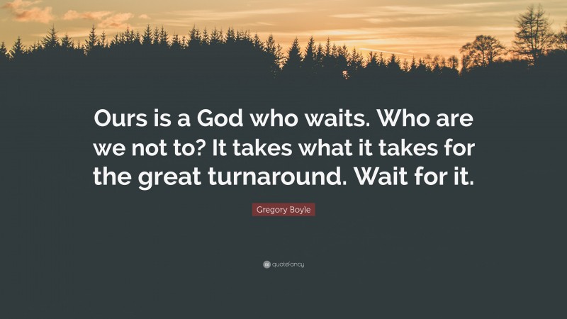 Gregory Boyle Quote: “Ours is a God who waits. Who are we not to? It takes what it takes for the great turnaround. Wait for it.”