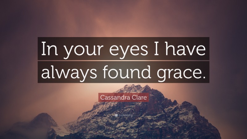 Cassandra Clare Quote: “In your eyes I have always found grace.”