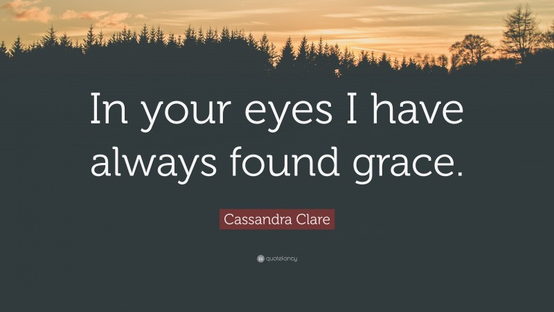 Cassandra Clare Quote: “In your eyes I have always found grace.”