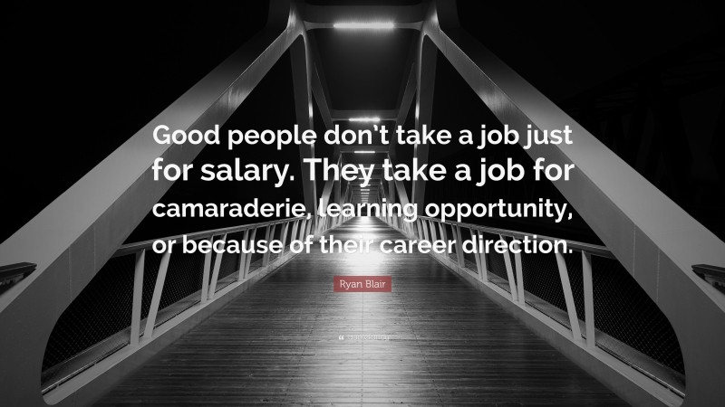 Ryan Blair Quote: “Good people don’t take a job just for salary. They take a job for camaraderie, learning opportunity, or because of their career direction.”