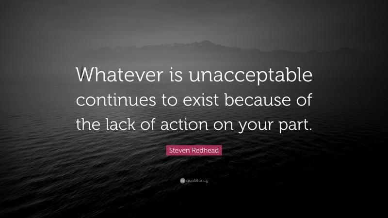 Steven Redhead Quote: “Whatever is unacceptable continues to exist because of the lack of action on your part.”