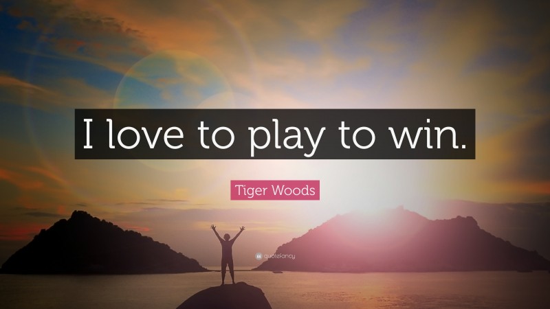 Tiger Woods Quote: “I love to play to win.”