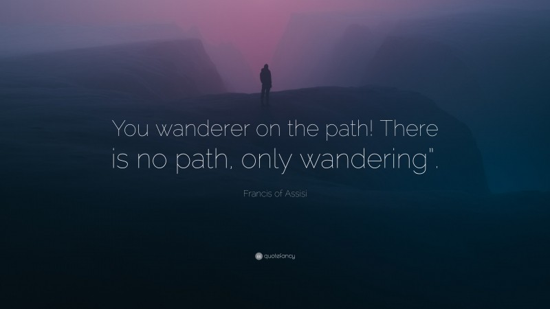 Francis of Assisi Quote: “You wanderer on the path! There is no path, only wandering”.”