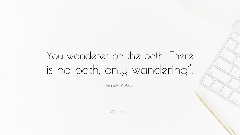 Francis of Assisi Quote: “You wanderer on the path! There is no path, only wandering”.”