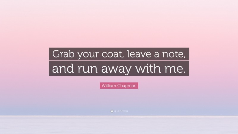 William Chapman Quote: “Grab your coat, leave a note, and run away with me.”