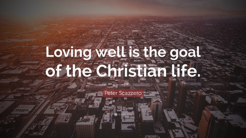 Peter Scazzero Quote: “Loving well is the goal of the Christian life.”