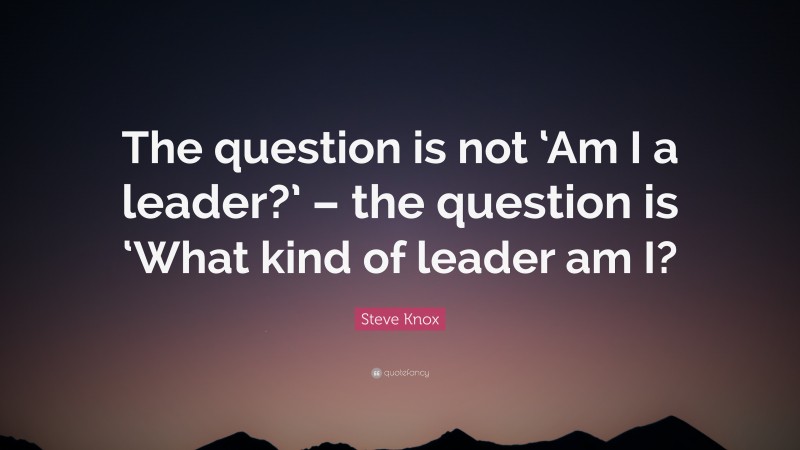 Steve Knox Quote: “The question is not ‘Am I a leader?’ – the question is ‘What kind of leader am I?”