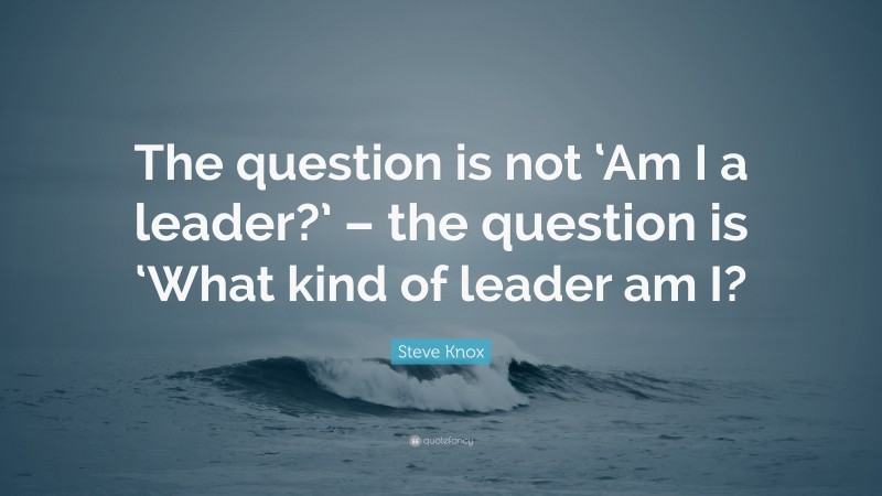 Steve Knox Quote: “The question is not ‘Am I a leader?’ – the question is ‘What kind of leader am I?”