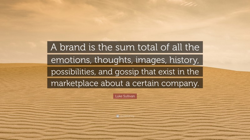 Luke Sullivan Quote: “A brand is the sum total of all the emotions, thoughts, images, history, possibilities, and gossip that exist in the marketplace about a certain company.”