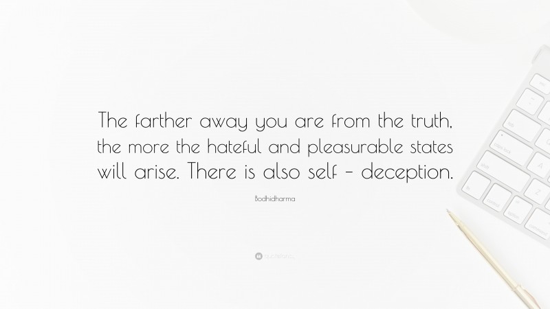 Bodhidharma Quote: “The farther away you are from the truth, the more the hateful and pleasurable states will arise. There is also self – deception.”