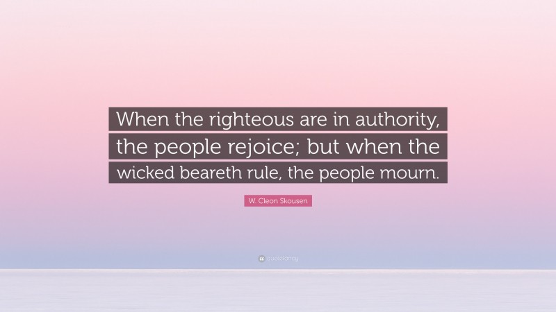 W. Cleon Skousen Quote: “When the righteous are in authority, the people rejoice; but when the wicked beareth rule, the people mourn.”