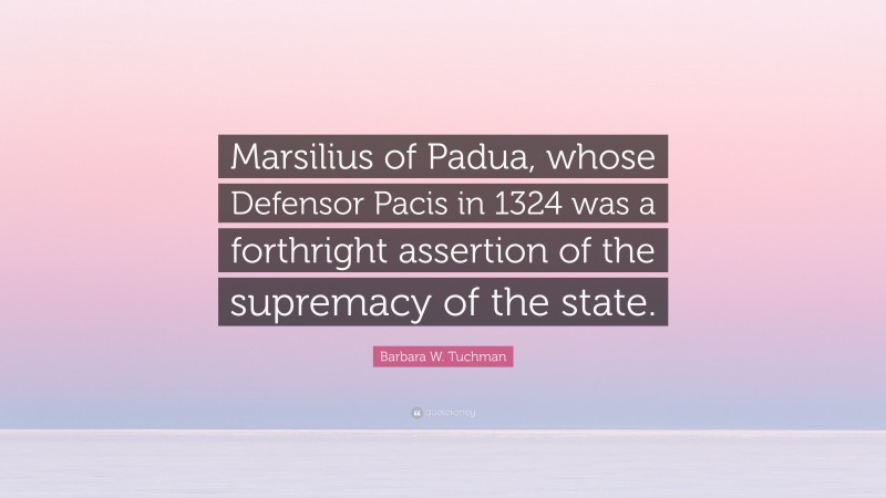 Barbara W. Tuchman Quote: “Marsilius of Padua, whose Defensor Pacis in 1324 was a forthright assertion of the supremacy of the state.”