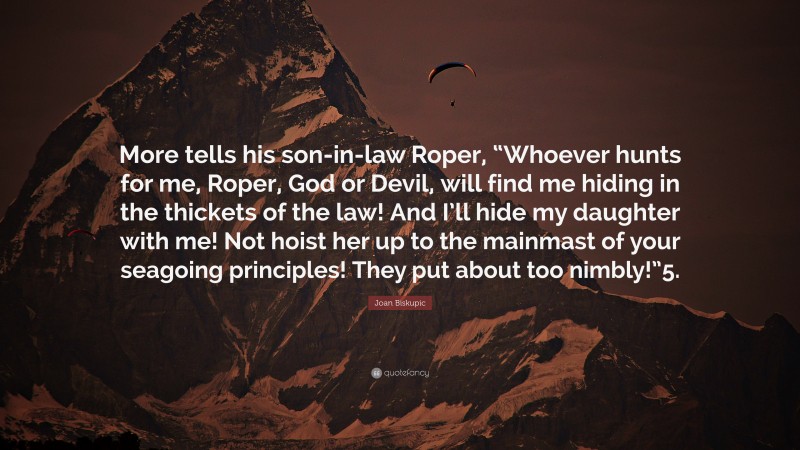 Joan Biskupic Quote: “More tells his son-in-law Roper, “Whoever hunts for me, Roper, God or Devil, will find me hiding in the thickets of the law! And I’ll hide my daughter with me! Not hoist her up to the mainmast of your seagoing principles! They put about too nimbly!”5.”