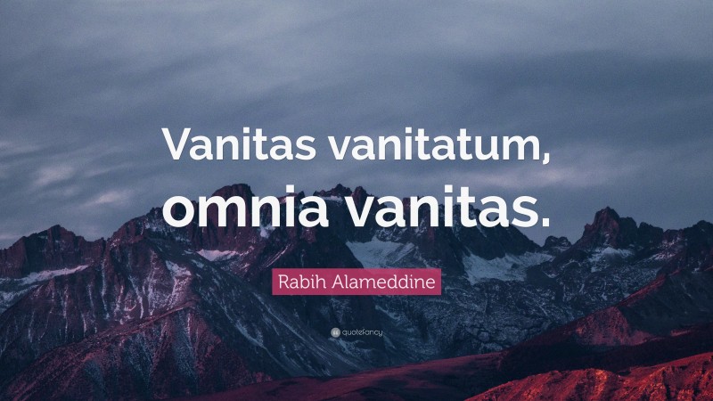 Rabih Alameddine Quote: “Vanitas vanitatum, omnia vanitas.”