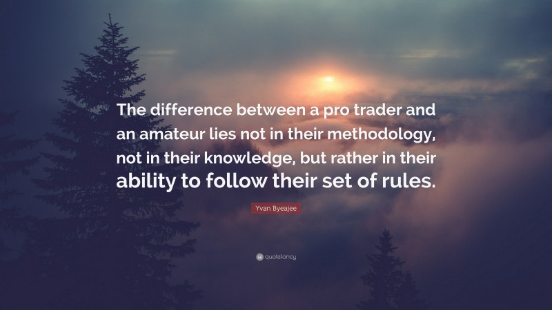 Yvan Byeajee Quote: “The difference between a pro trader and an amateur lies not in their methodology, not in their knowledge, but rather in their ability to follow their set of rules.”