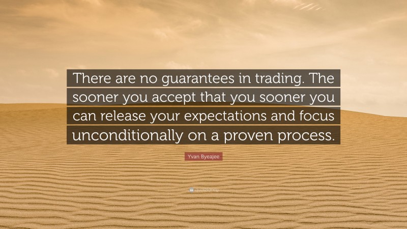 Yvan Byeajee Quote: “There are no guarantees in trading. The sooner you accept that you sooner you can release your expectations and focus unconditionally on a proven process.”