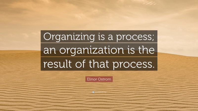 Elinor Ostrom Quote: “Organizing is a process; an organization is the result of that process.”