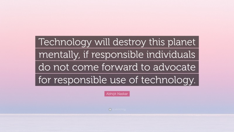 Abhijit Naskar Quote: “Technology will destroy this planet mentally, if responsible individuals do not come forward to advocate for responsible use of technology.”
