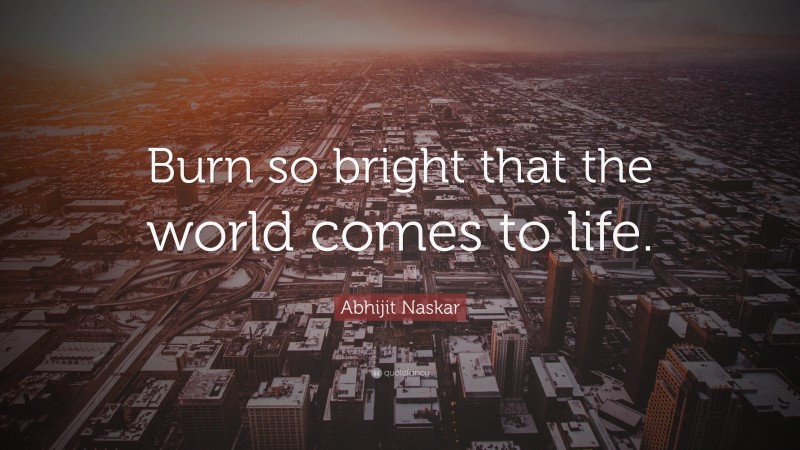 Abhijit Naskar Quote: “Burn so bright that the world comes to life.”