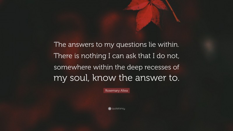 Rosemary Altea Quote: “The answers to my questions lie within. There is nothing I can ask that I do not, somewhere within the deep recesses of my soul, know the answer to.”
