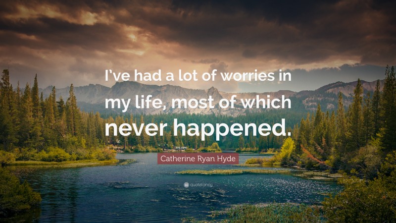 Catherine Ryan Hyde Quote: “I’ve had a lot of worries in my life, most of which never happened.”