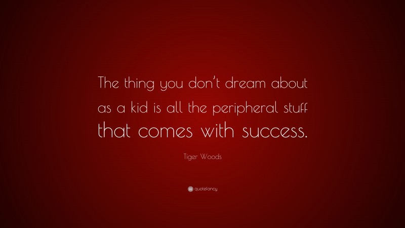 Tiger Woods Quote: “The thing you don’t dream about as a kid is all the peripheral stuff that comes with success.”