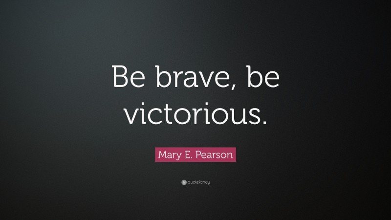 Mary E. Pearson Quote: “Be brave, be victorious.”