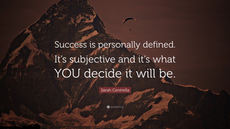 Sarah Centrella Quote: “Success is personally defined. It’s subjective and it’s what YOU decide it will be.”