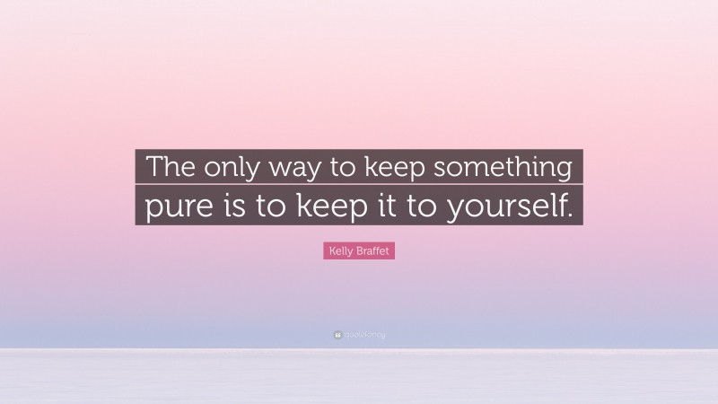 Kelly Braffet Quote: “The only way to keep something pure is to keep it to yourself.”