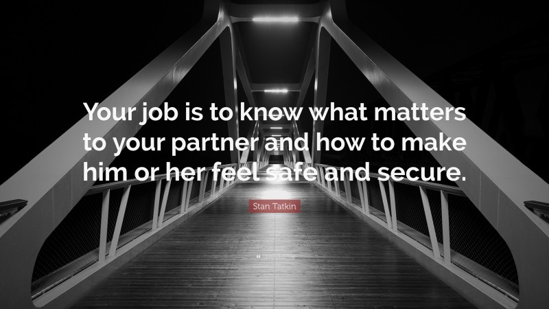 Stan Tatkin Quote: “Your job is to know what matters to your partner and how to make him or her feel safe and secure.”