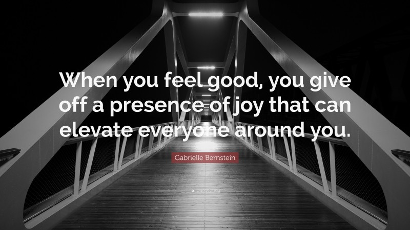 Gabrielle Bernstein Quote: “When you feel good, you give off a presence of joy that can elevate everyone around you.”