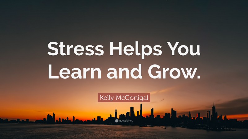 Kelly McGonigal Quote: “Stress Helps You Learn and Grow.”
