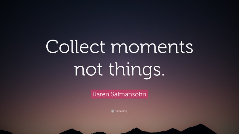 Karen Salmansohn Quote: “Collect moments not things.”