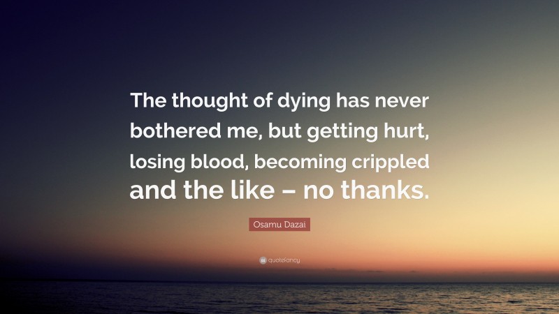 Osamu Dazai Quote: “The thought of dying has never bothered me, but getting hurt, losing blood, becoming crippled and the like – no thanks.”