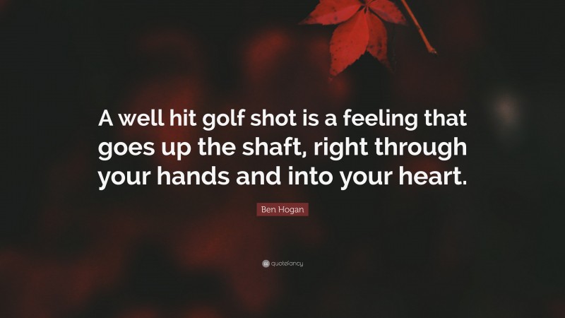 Ben Hogan Quote: “A well hit golf shot is a feeling that goes up the shaft, right through your hands and into your heart.”