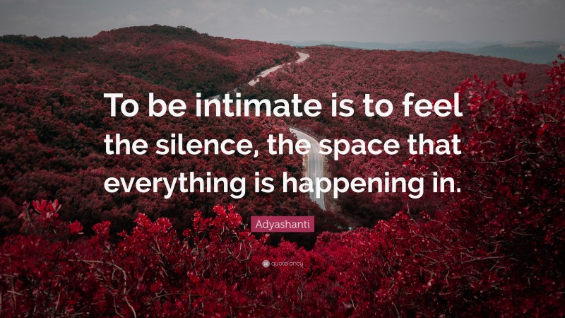 Adyashanti Quote: “To be intimate is to feel the silence, the space that everything is happening in.”
