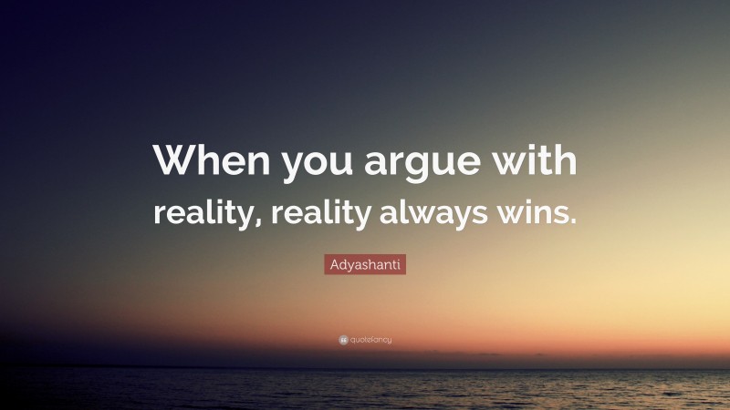 Adyashanti Quote: “When you argue with reality, reality always wins.”