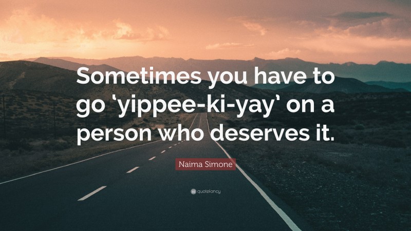 Naima Simone Quote: “Sometimes you have to go ‘yippee-ki-yay’ on a person who deserves it.”