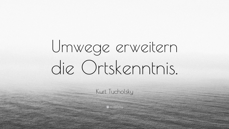 Kurt Tucholsky Quote: “Umwege erweitern die Ortskenntnis.”