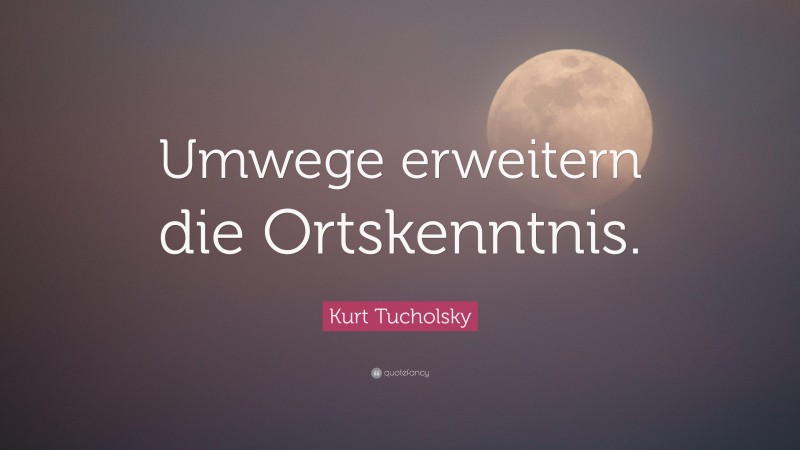 Kurt Tucholsky Quote: “Umwege erweitern die Ortskenntnis.”