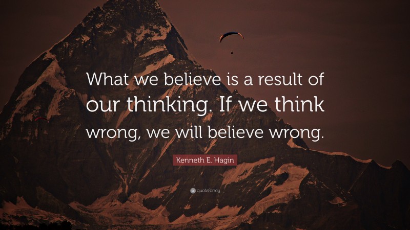 Kenneth E. Hagin Quote: “What we believe is a result of our thinking. If we think wrong, we will believe wrong.”