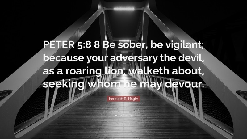 Kenneth E. Hagin Quote: “PETER 5:8 8 Be sober, be vigilant; because your adversary the devil, as a roaring lion, walketh about, seeking whom he may devour.”