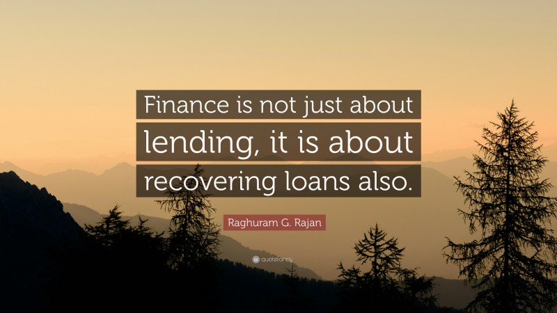 Raghuram G. Rajan Quote: “Finance is not just about lending, it is about recovering loans also.”