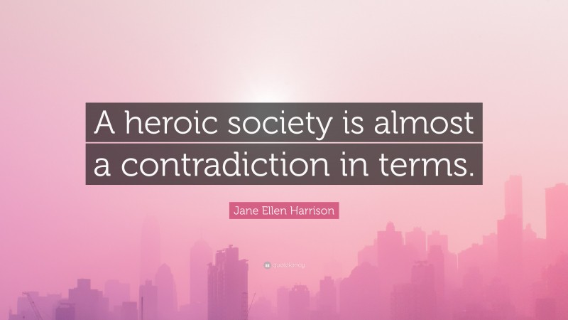Jane Ellen Harrison Quote: “A heroic society is almost a contradiction in terms.”