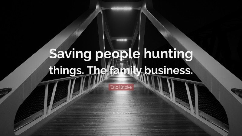 Eric Kripke Quote: “Saving people hunting things. The family business.”