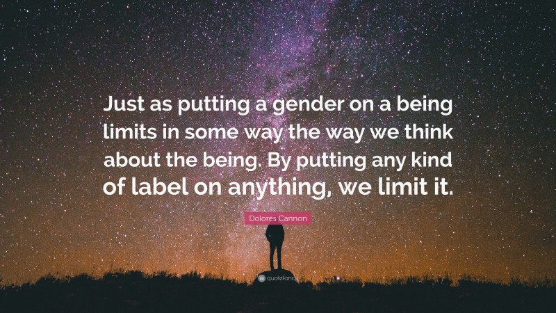 Dolores Cannon Quote: “Just as putting a gender on a being limits in some way the way we think about the being. By putting any kind of label on anything, we limit it.”