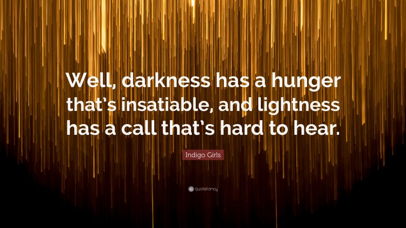 Indigo Girls Quote: “Well, darkness has a hunger that’s insatiable, and lightness has a call that’s hard to hear.”
