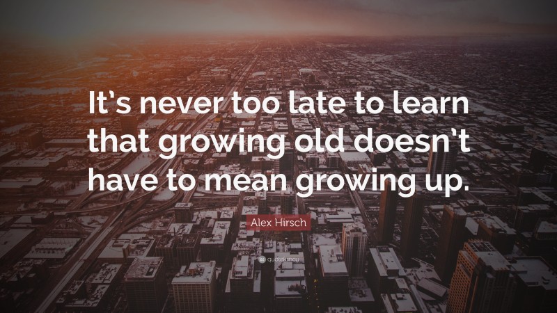 Alex Hirsch Quote: “It’s never too late to learn that growing old doesn’t have to mean growing up.”